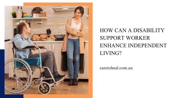 Disability Support Worker Enhance Independence | Care To Heal
